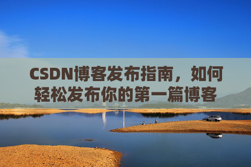 CSDN博客发布指南，如何轻松发布你的第一篇博客